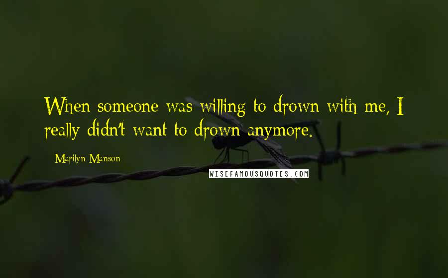 Marilyn Manson Quotes: When someone was willing to drown with me, I really didn't want to drown anymore.