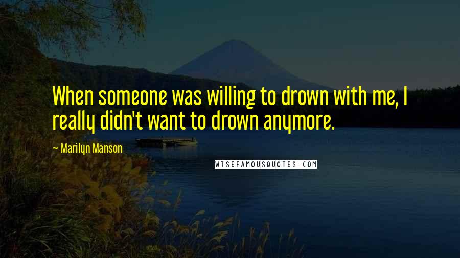 Marilyn Manson Quotes: When someone was willing to drown with me, I really didn't want to drown anymore.