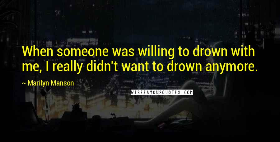 Marilyn Manson Quotes: When someone was willing to drown with me, I really didn't want to drown anymore.