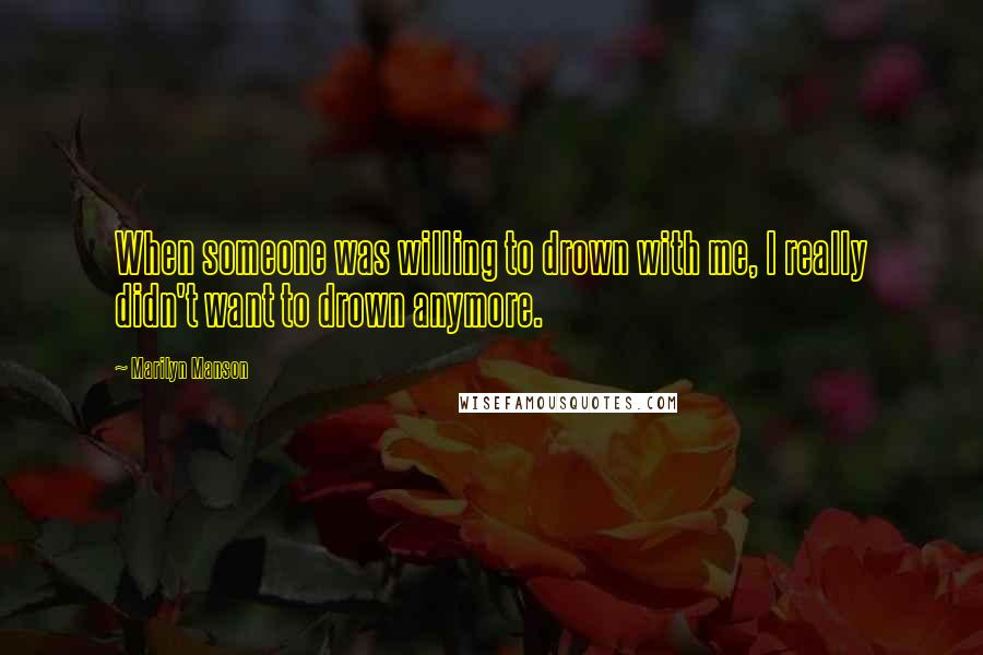 Marilyn Manson Quotes: When someone was willing to drown with me, I really didn't want to drown anymore.
