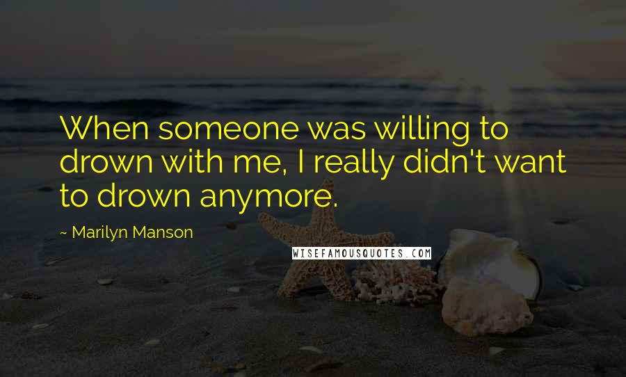 Marilyn Manson Quotes: When someone was willing to drown with me, I really didn't want to drown anymore.