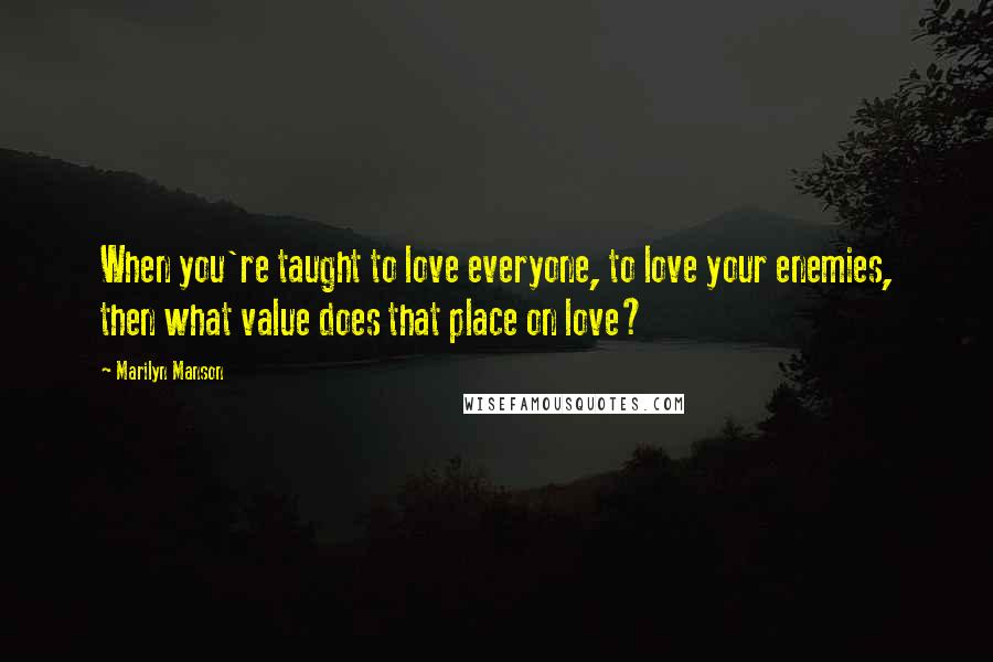 Marilyn Manson Quotes: When you're taught to love everyone, to love your enemies, then what value does that place on love?