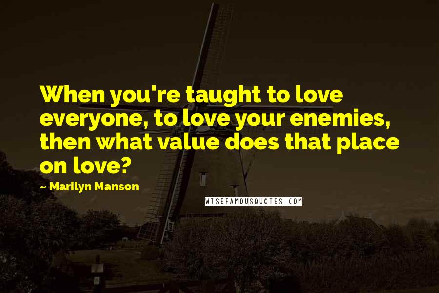 Marilyn Manson Quotes: When you're taught to love everyone, to love your enemies, then what value does that place on love?