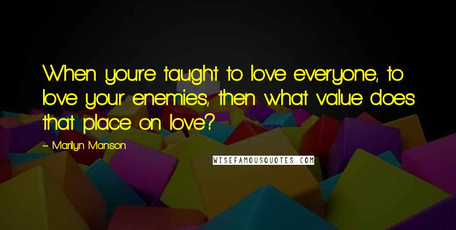 Marilyn Manson Quotes: When you're taught to love everyone, to love your enemies, then what value does that place on love?