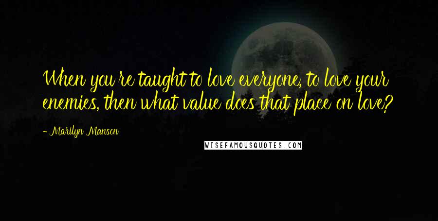 Marilyn Manson Quotes: When you're taught to love everyone, to love your enemies, then what value does that place on love?