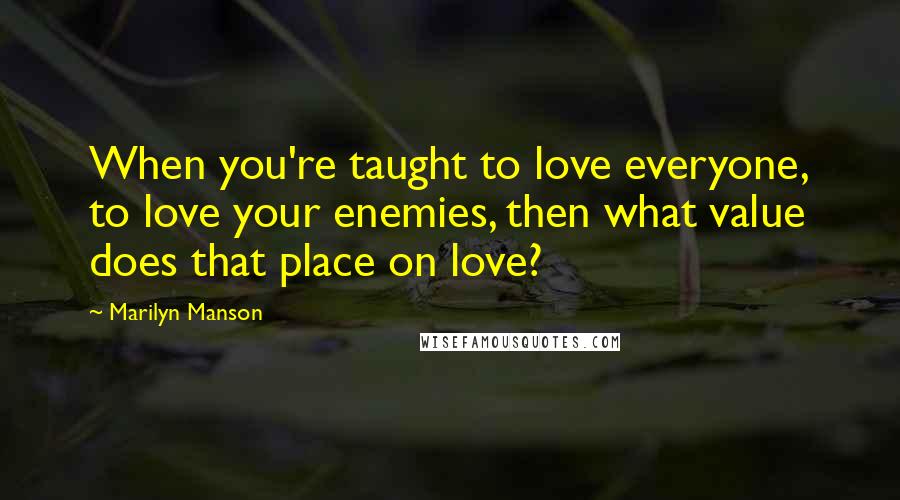 Marilyn Manson Quotes: When you're taught to love everyone, to love your enemies, then what value does that place on love?