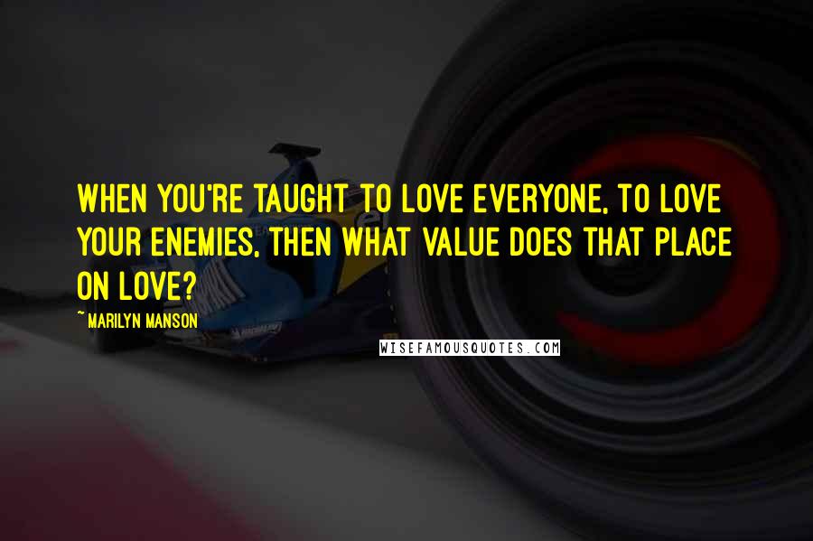 Marilyn Manson Quotes: When you're taught to love everyone, to love your enemies, then what value does that place on love?
