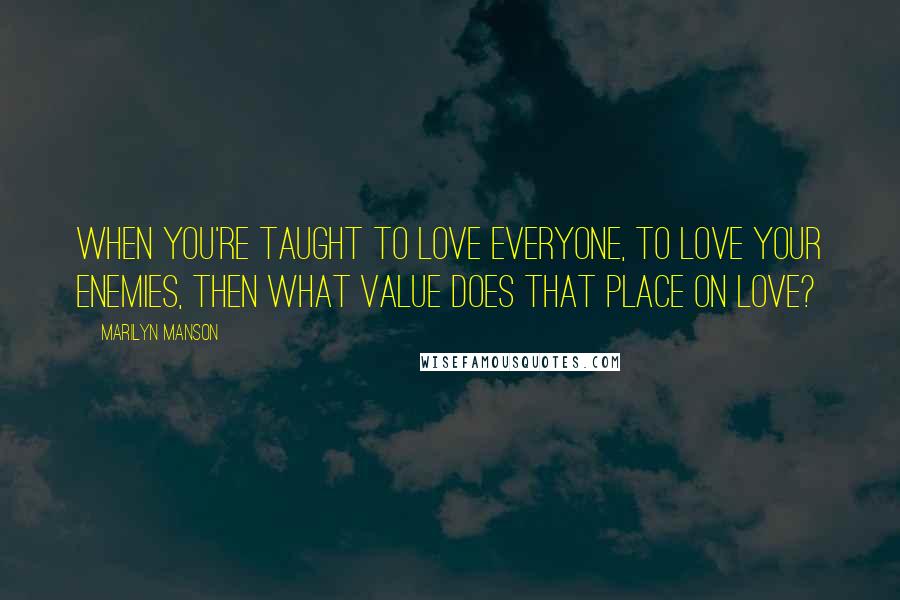 Marilyn Manson Quotes: When you're taught to love everyone, to love your enemies, then what value does that place on love?