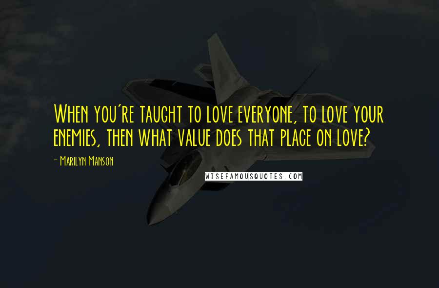 Marilyn Manson Quotes: When you're taught to love everyone, to love your enemies, then what value does that place on love?