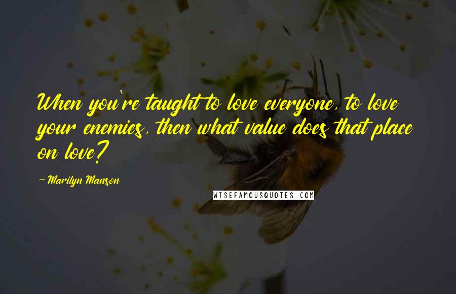 Marilyn Manson Quotes: When you're taught to love everyone, to love your enemies, then what value does that place on love?