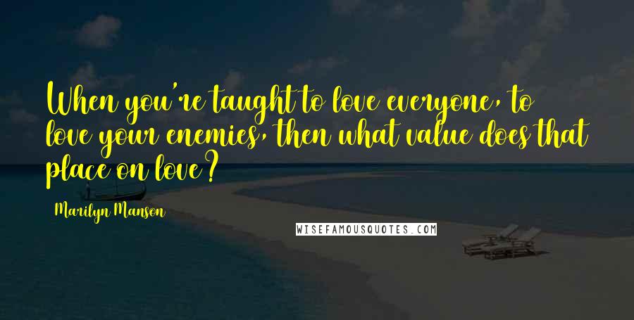 Marilyn Manson Quotes: When you're taught to love everyone, to love your enemies, then what value does that place on love?