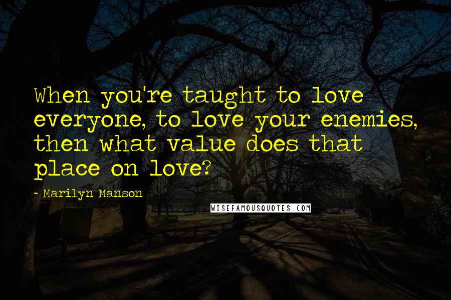 Marilyn Manson Quotes: When you're taught to love everyone, to love your enemies, then what value does that place on love?