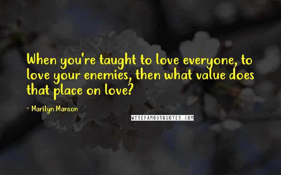 Marilyn Manson Quotes: When you're taught to love everyone, to love your enemies, then what value does that place on love?
