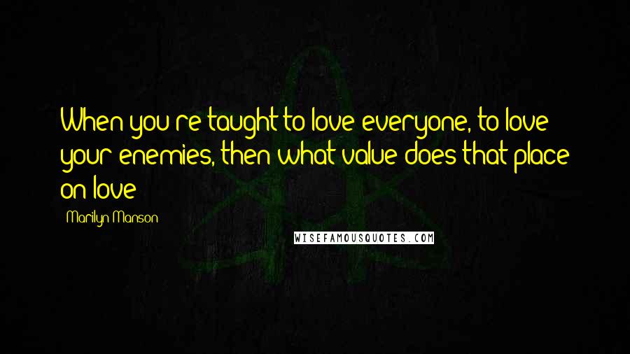 Marilyn Manson Quotes: When you're taught to love everyone, to love your enemies, then what value does that place on love?