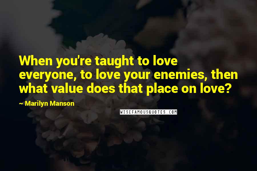 Marilyn Manson Quotes: When you're taught to love everyone, to love your enemies, then what value does that place on love?