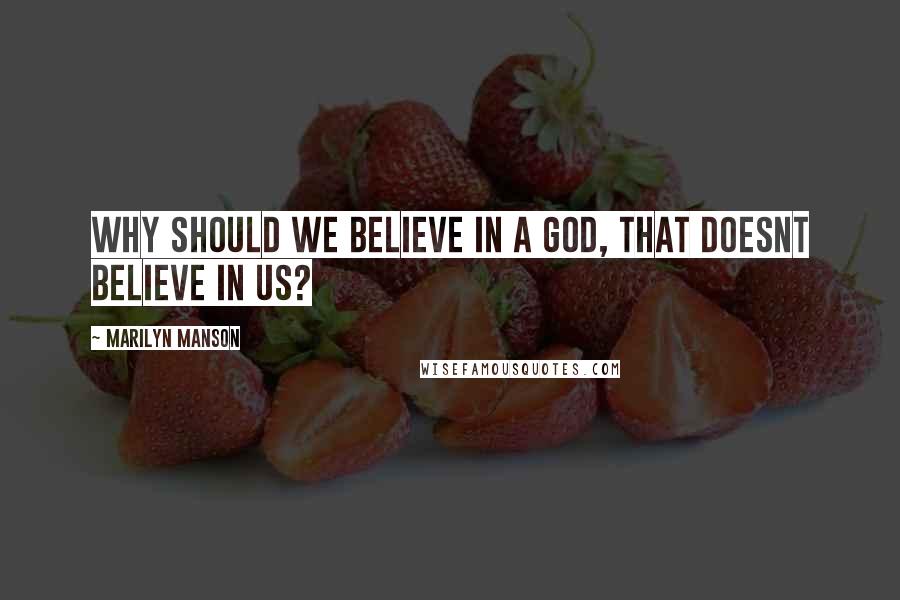 Marilyn Manson Quotes: Why should we believe in a god, that doesnt believe in us?