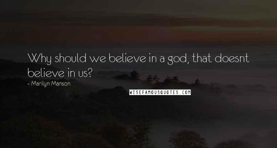 Marilyn Manson Quotes: Why should we believe in a god, that doesnt believe in us?