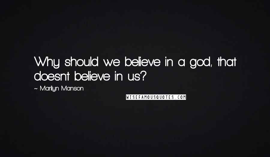 Marilyn Manson Quotes: Why should we believe in a god, that doesnt believe in us?