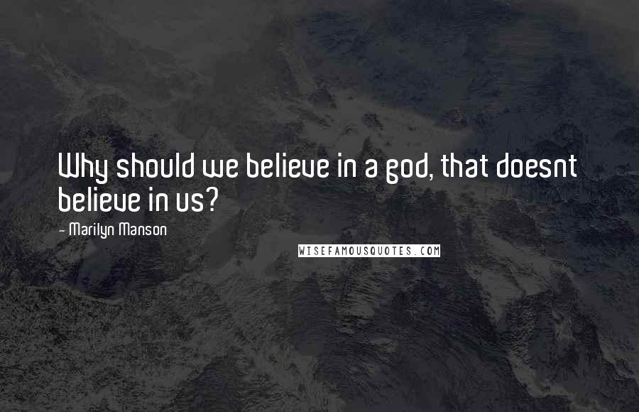 Marilyn Manson Quotes: Why should we believe in a god, that doesnt believe in us?