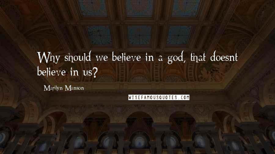 Marilyn Manson Quotes: Why should we believe in a god, that doesnt believe in us?