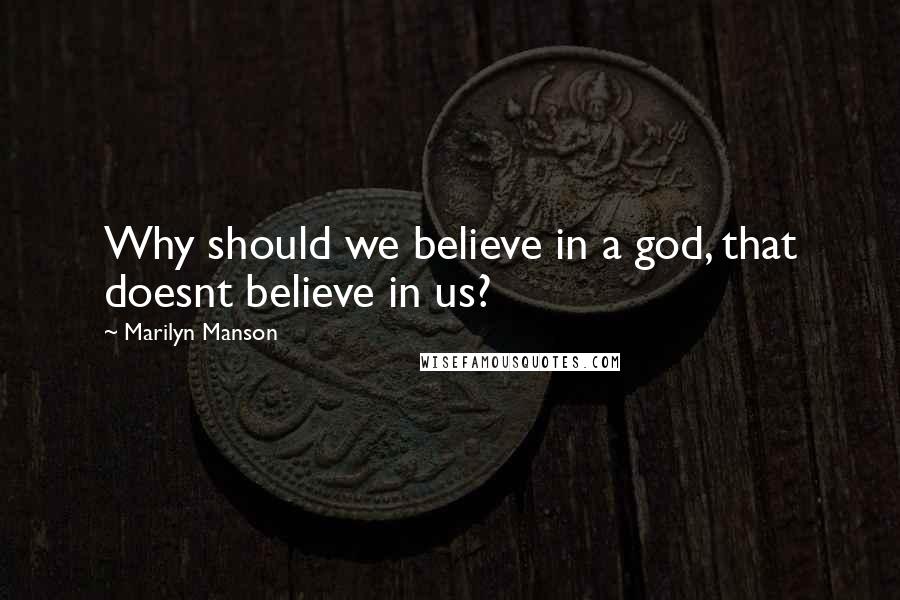 Marilyn Manson Quotes: Why should we believe in a god, that doesnt believe in us?