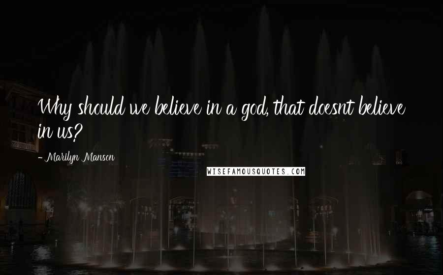 Marilyn Manson Quotes: Why should we believe in a god, that doesnt believe in us?