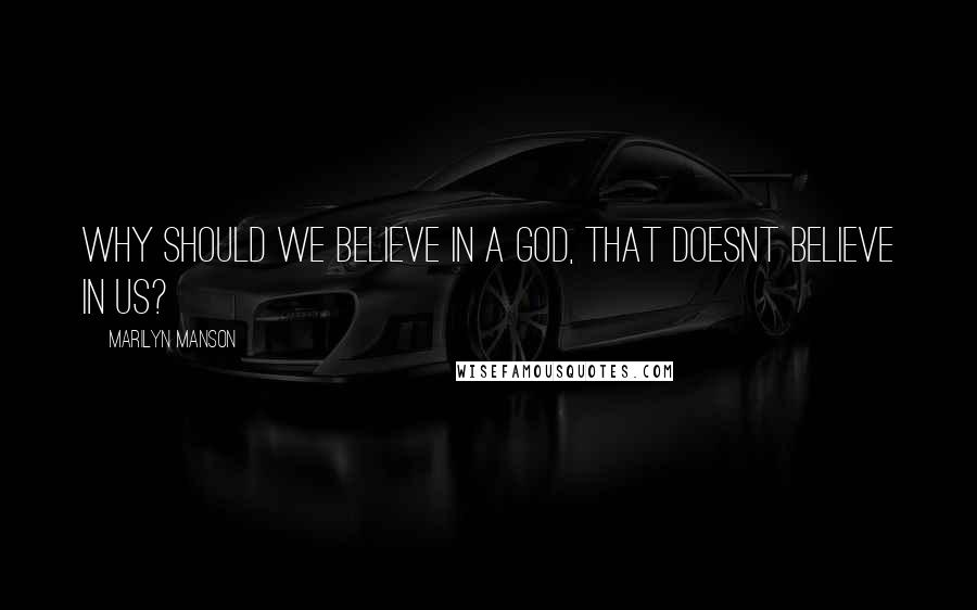 Marilyn Manson Quotes: Why should we believe in a god, that doesnt believe in us?