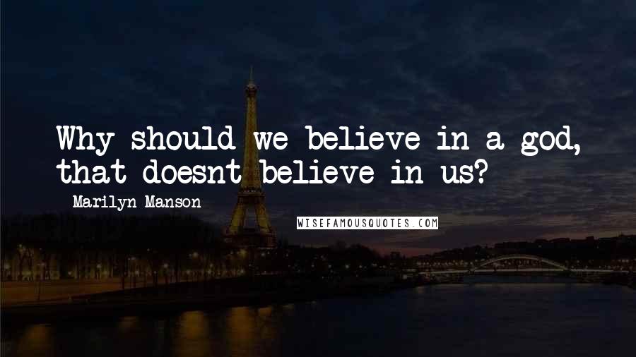 Marilyn Manson Quotes: Why should we believe in a god, that doesnt believe in us?