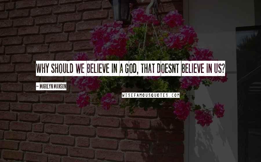 Marilyn Manson Quotes: Why should we believe in a god, that doesnt believe in us?