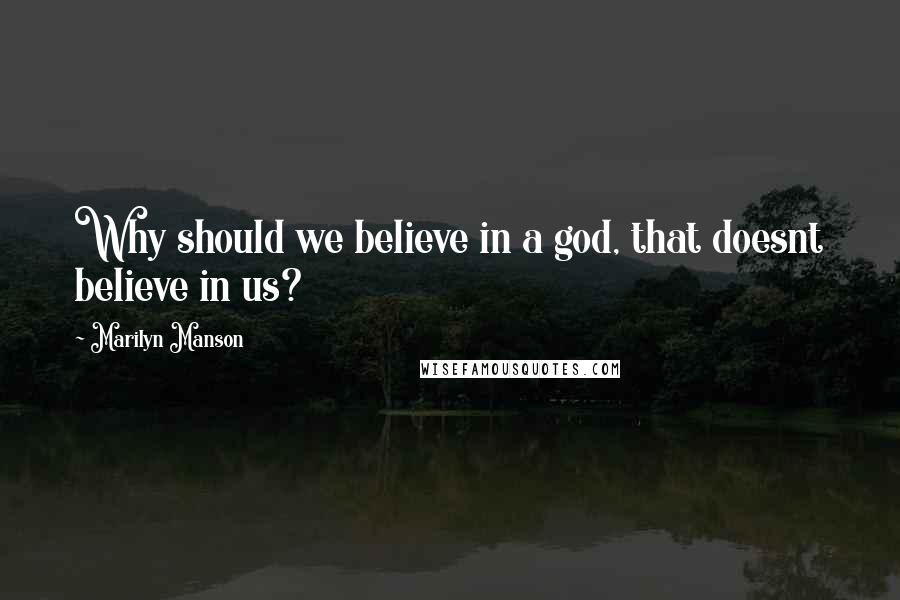 Marilyn Manson Quotes: Why should we believe in a god, that doesnt believe in us?