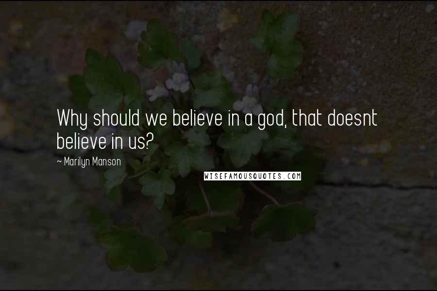 Marilyn Manson Quotes: Why should we believe in a god, that doesnt believe in us?