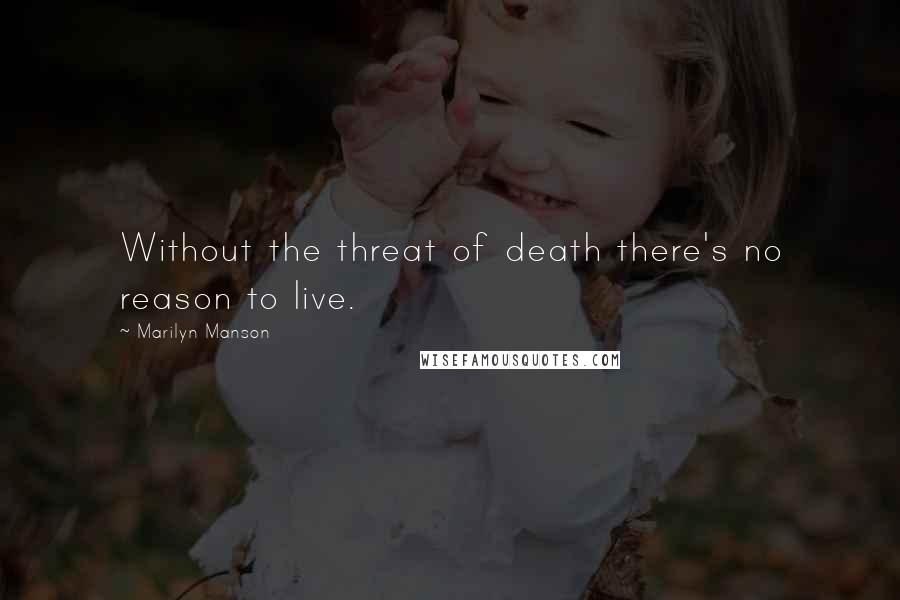 Marilyn Manson Quotes: Without the threat of death there's no reason to live.