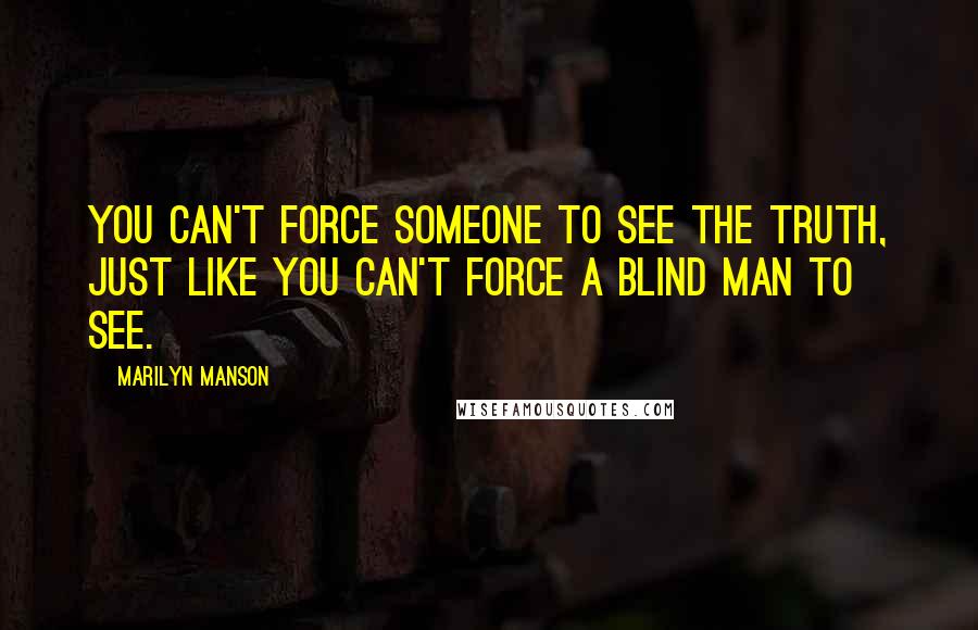 Marilyn Manson Quotes: You can't force someone to see the truth, just like you can't force a blind man to see.