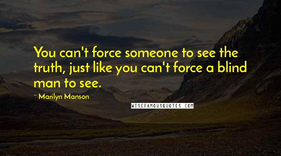 Marilyn Manson Quotes: You can't force someone to see the truth, just like you can't force a blind man to see.