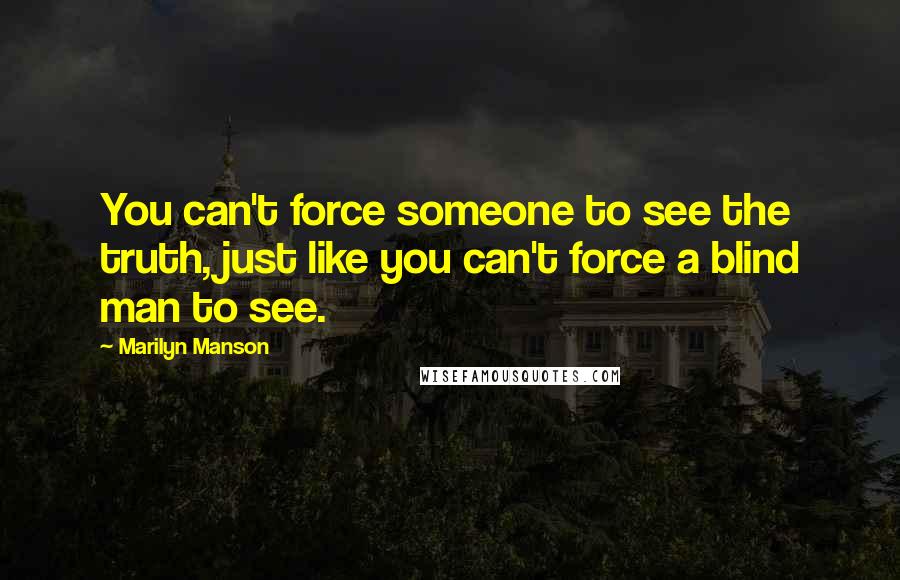 Marilyn Manson Quotes: You can't force someone to see the truth, just like you can't force a blind man to see.