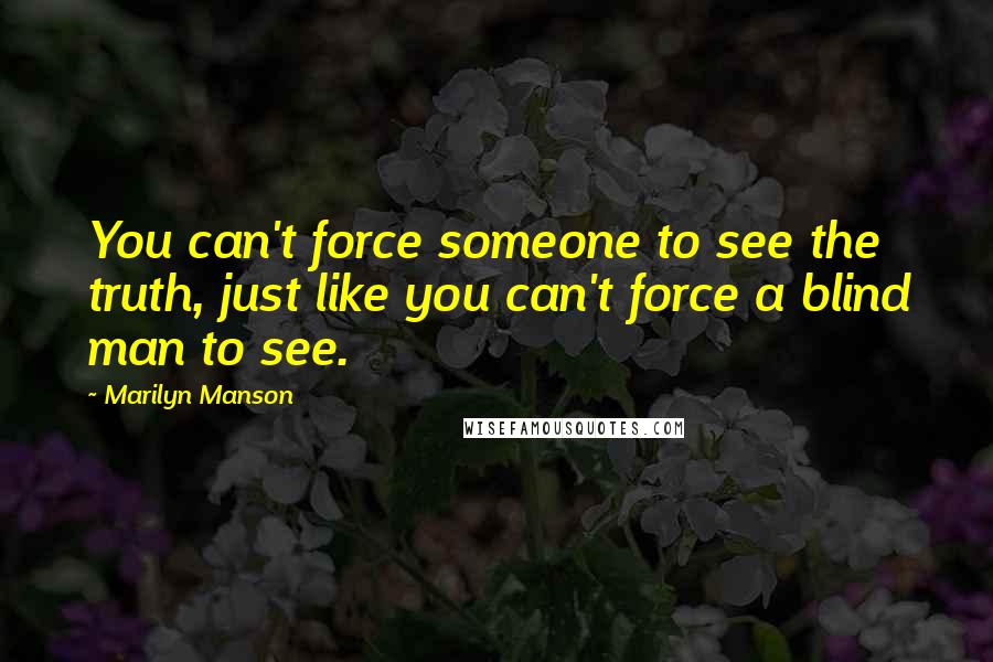 Marilyn Manson Quotes: You can't force someone to see the truth, just like you can't force a blind man to see.