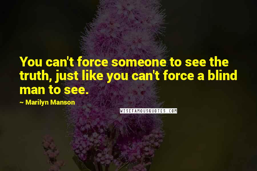 Marilyn Manson Quotes: You can't force someone to see the truth, just like you can't force a blind man to see.