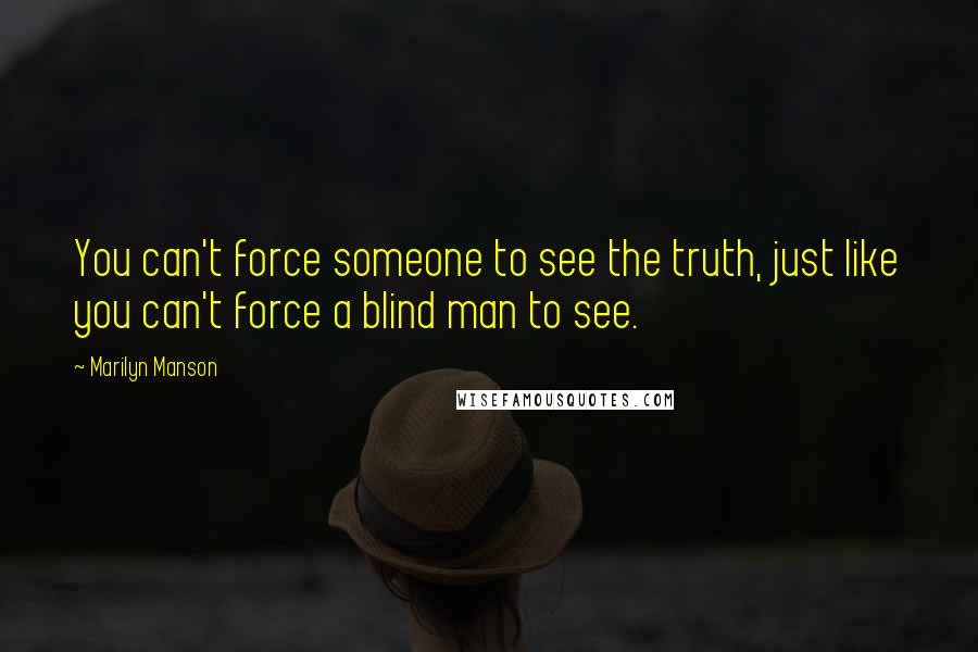 Marilyn Manson Quotes: You can't force someone to see the truth, just like you can't force a blind man to see.