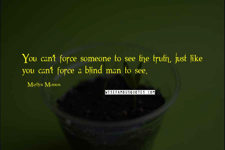 Marilyn Manson Quotes: You can't force someone to see the truth, just like you can't force a blind man to see.