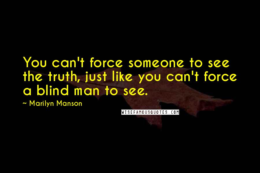 Marilyn Manson Quotes: You can't force someone to see the truth, just like you can't force a blind man to see.