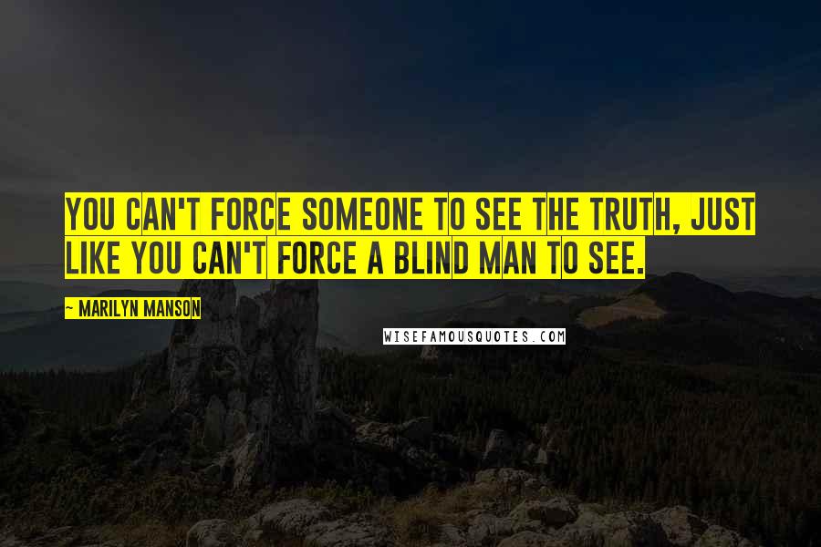 Marilyn Manson Quotes: You can't force someone to see the truth, just like you can't force a blind man to see.