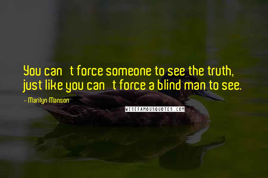 Marilyn Manson Quotes: You can't force someone to see the truth, just like you can't force a blind man to see.