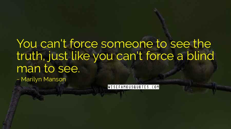 Marilyn Manson Quotes: You can't force someone to see the truth, just like you can't force a blind man to see.