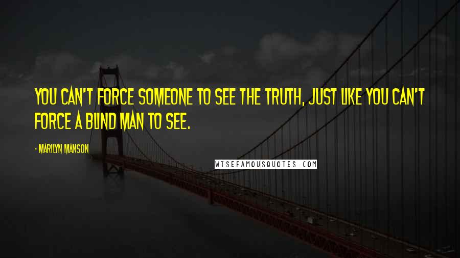 Marilyn Manson Quotes: You can't force someone to see the truth, just like you can't force a blind man to see.