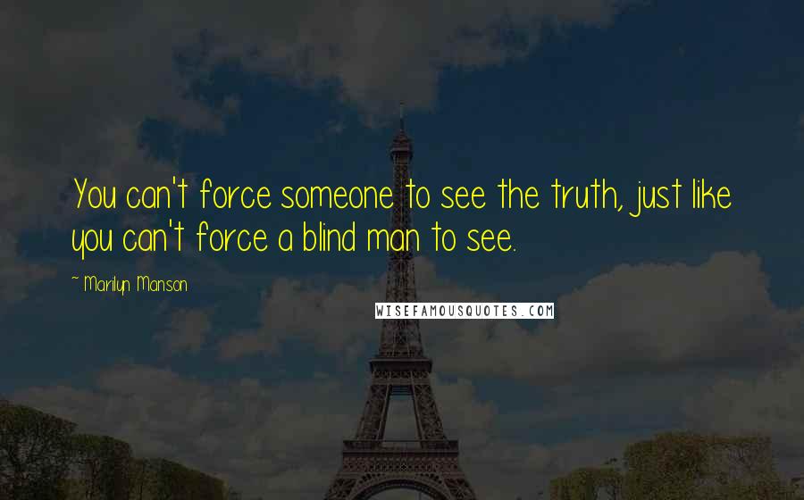 Marilyn Manson Quotes: You can't force someone to see the truth, just like you can't force a blind man to see.