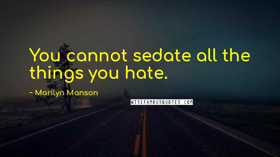 Marilyn Manson Quotes: You cannot sedate all the things you hate.