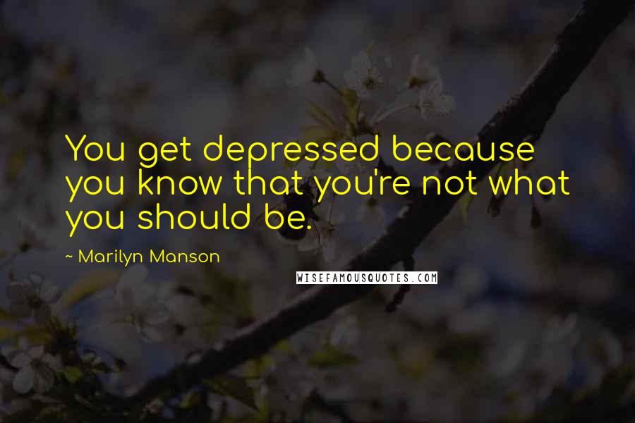Marilyn Manson Quotes: You get depressed because you know that you're not what you should be.