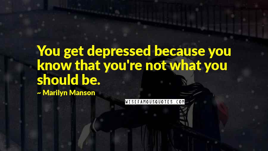 Marilyn Manson Quotes: You get depressed because you know that you're not what you should be.