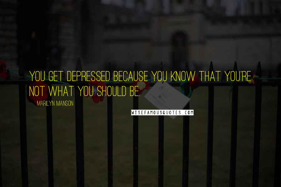 Marilyn Manson Quotes: You get depressed because you know that you're not what you should be.