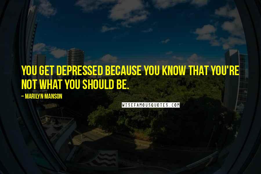 Marilyn Manson Quotes: You get depressed because you know that you're not what you should be.